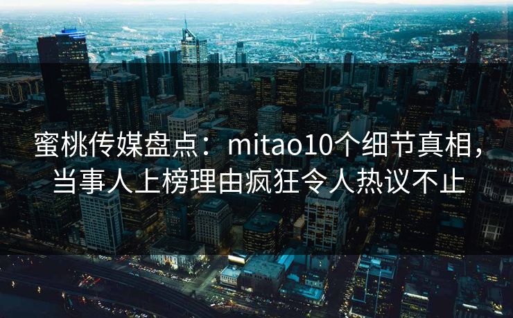 蜜桃传媒盘点：mitao10个细节真相，当事人上榜理由疯狂令人热议不止