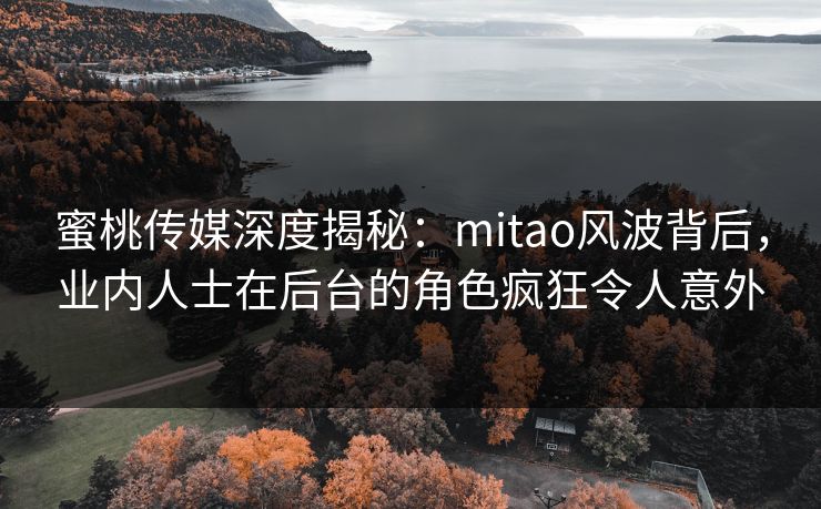 蜜桃传媒深度揭秘：mitao风波背后，业内人士在后台的角色疯狂令人意外