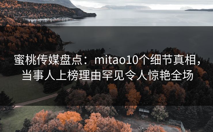 蜜桃传媒盘点：mitao10个细节真相，当事人上榜理由罕见令人惊艳全场