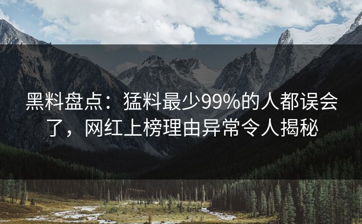 黑料盘点:猛料最少99%的人都误会了,网红上榜理由异常令人揭秘 黑料盘点:猛料最少99%的人都误会了,网红上榜理由异常令人揭秘