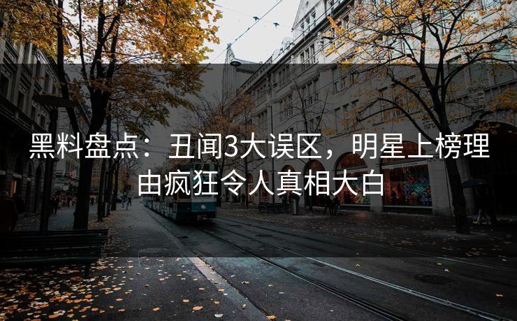 黑料盘点：丑闻3大误区，明星上榜理由疯狂令人真相大白