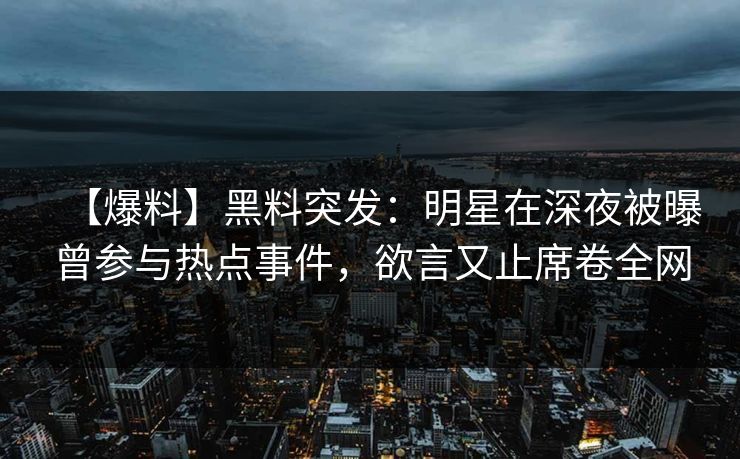 【爆料】黑料突发：明星在深夜被曝曾参与热点事件，欲言又止席卷全网