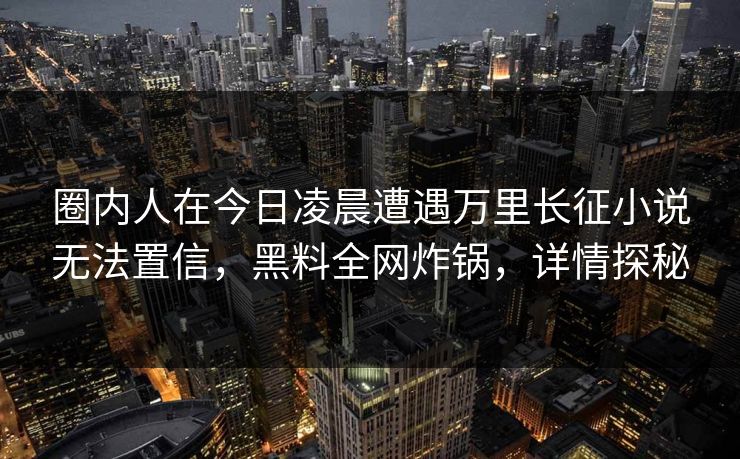 圈内人在今日凌晨遭遇万里长征小说无法置信，黑料全网炸锅，详情探秘