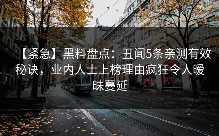 【紧急】黑料盘点：丑闻5条亲测有效秘诀，业内人士上榜理由疯狂令人暧昧蔓延