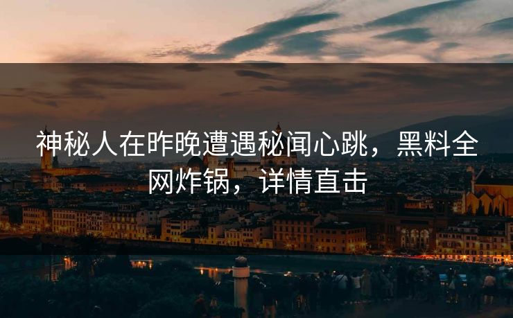 神秘人在昨晚遭遇秘闻心跳,黑料全网炸锅,详情直击 神秘人在昨晚遭遇秘闻心跳,黑料全网炸锅,详情直击