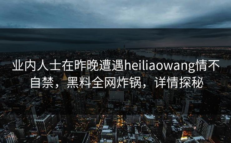 业内人士在昨晚遭遇heiliaowang情不自禁，黑料全网炸锅，详情探秘