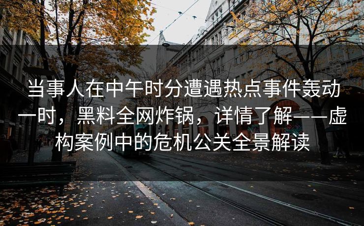 当事人在中午时分遭遇热点事件轰动一时，黑料全网炸锅，详情了解——虚构案例中的危机公关全景解读