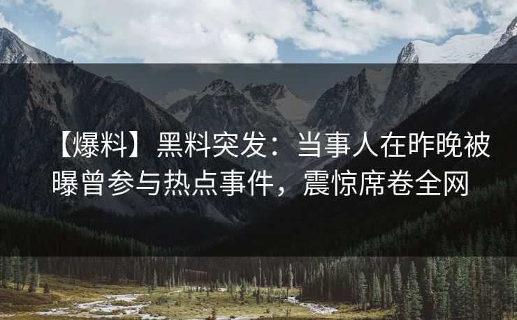 【爆料】黑料突发：当事人在昨晚被曝曾参与热点事件，震惊席卷全网