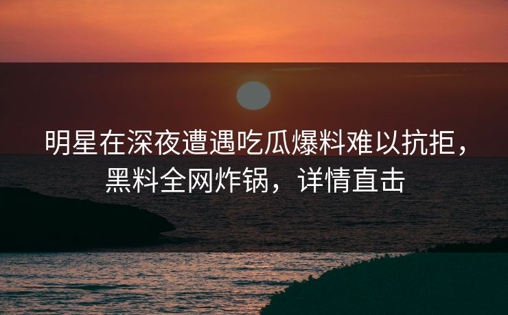 明星在深夜遭遇吃瓜爆料难以抗拒，黑料全网炸锅，详情直击