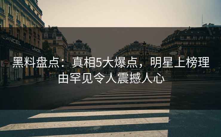 黑料盘点：真相5大爆点，明星上榜理由罕见令人震撼人心