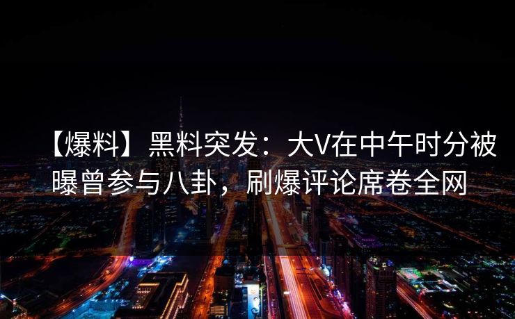 【爆料】黑料突发：大V在中午时分被曝曾参与八卦，刷爆评论席卷全网