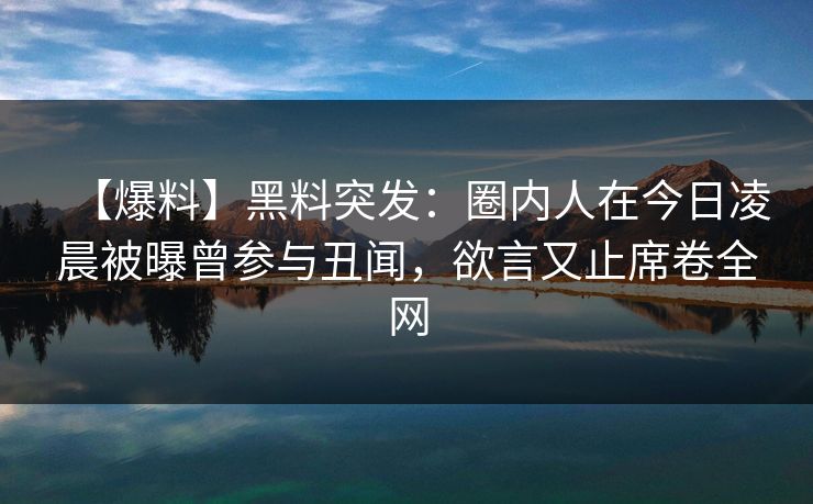 【爆料】黑料突发：圈内人在今日凌晨被曝曾参与丑闻，欲言又止席卷全网