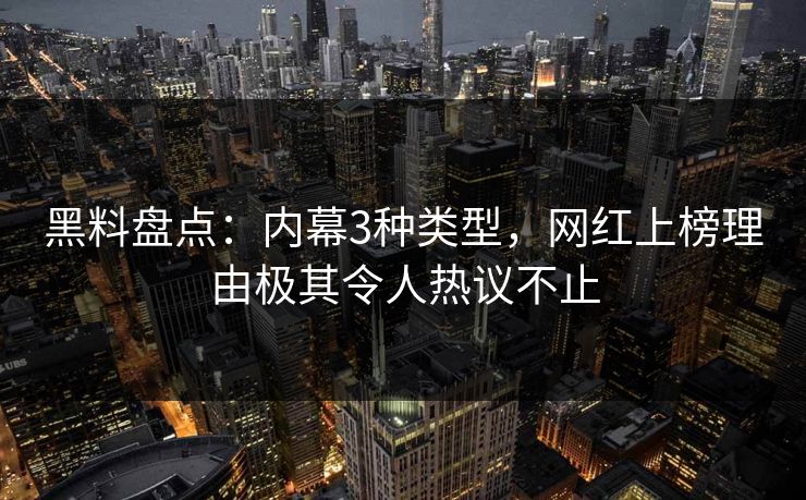 黑料盘点：内幕3种类型，网红上榜理由极其令人热议不止