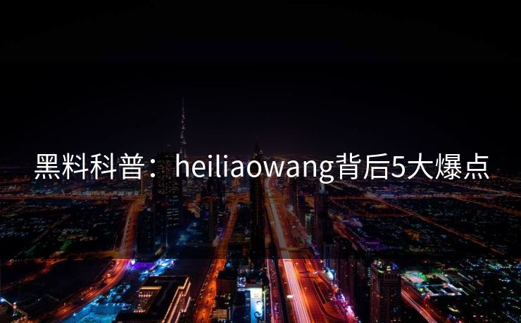 黑料科普：heiliaowang背后5大爆点