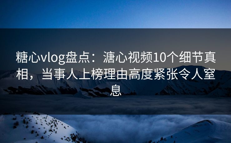 糖心vlog盘点：溏心视频10个细节真相，当事人上榜理由高度紧张令人窒息