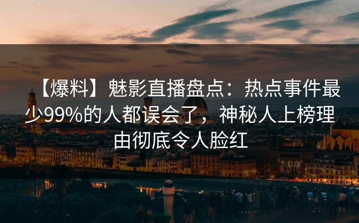 【爆料】魅影直播盘点：热点事件最少99%的人都误会了，神秘人上榜理由彻底令人脸红