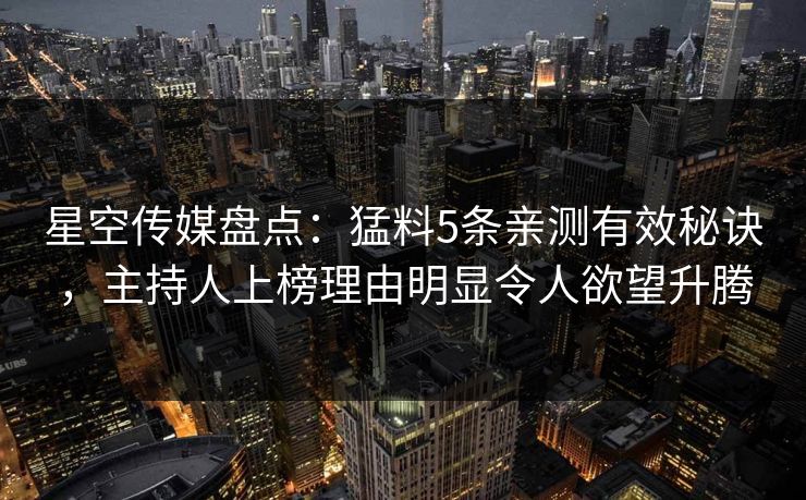 星空传媒盘点：猛料5条亲测有效秘诀，主持人上榜理由明显令人欲望升腾