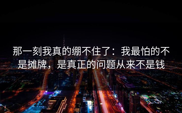 那一刻我真的绷不住了：我最怕的不是摊牌，是真正的问题从来不是钱