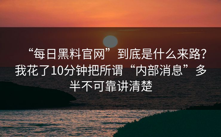 “每日黑料官网”到底是什么来路？我花了10分钟把所谓“内部消息”多半不可靠讲清楚