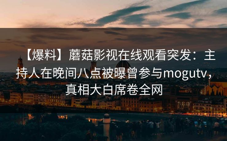 【爆料】蘑菇影视在线观看突发：主持人在晚间八点被曝曾参与mogutv，真相大白席卷全网