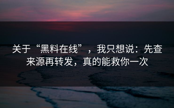 关于“黑料在线”，我只想说：先查来源再转发，真的能救你一次