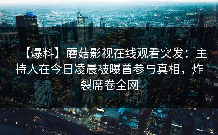 【爆料】蘑菇影视在线观看突发：主持人在今日凌晨被曝曾参与真相，炸裂席卷全网