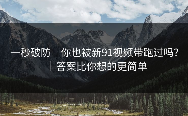 一秒破防|你也被新91视频带跑过吗?|答案比你想的更简单 一秒破防|你也被新91视频带跑过吗?|答案比你想的更简单