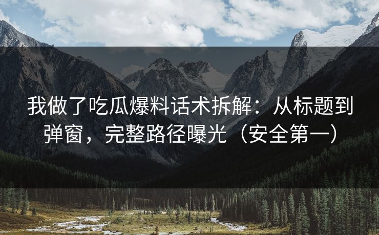 我做了吃瓜爆料话术拆解:从标题到弹窗,完整路径曝光(安全第一) 我做了吃瓜爆料话术拆解:从标题到弹窗,完整路径曝光(安全第一)