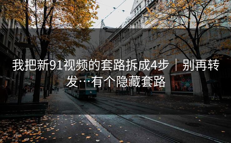 我把新91视频的套路拆成4步|别再转发…有个隐藏套路 我把新91视频的套路拆成4步|别再转发…有个隐藏套路