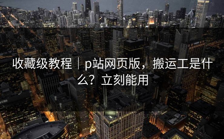收藏级教程|p站网页版,搬运工是什么?立刻能用 收藏级教程|p站网页版,搬运工是什么?立刻能用