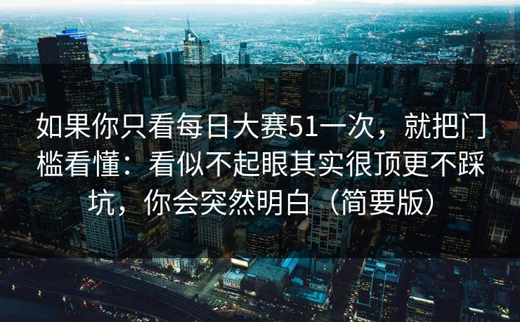 如果你只看每日大赛51一次，就把门槛看懂：看似不起眼其实很顶更不踩坑，你会突然明白（简要版）