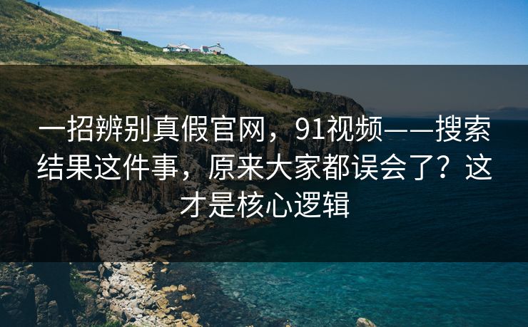 一招辨别真假官网，91视频——搜索结果这件事，原来大家都误会了？这才是核心逻辑