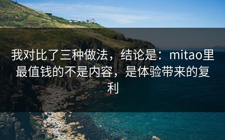 我对比了三种做法，结论是：mitao里最值钱的不是内容，是体验带来的复利