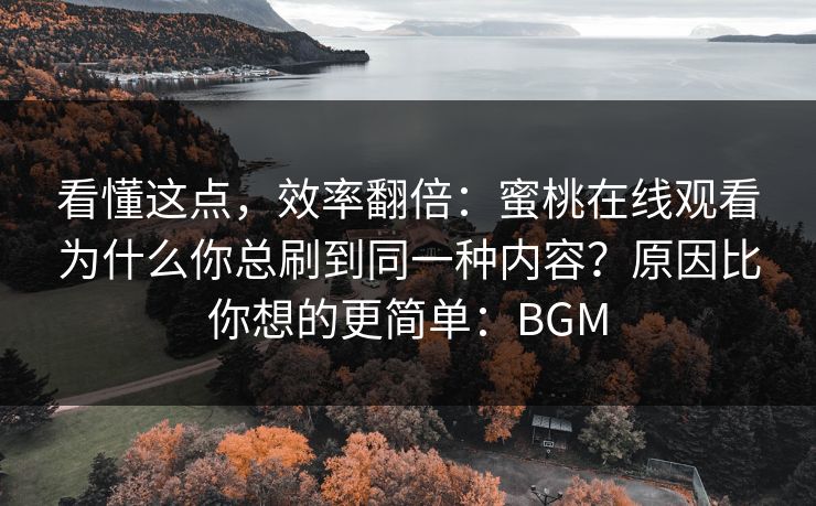 看懂这点,效率翻倍:蜜桃在线观看为什么你总刷到同一种内容?原因比你想的更简单:BGM 看懂这点,效率翻倍:蜜桃在线观看为什么你总刷到同一种内容?原因比你想的更简单:BGM