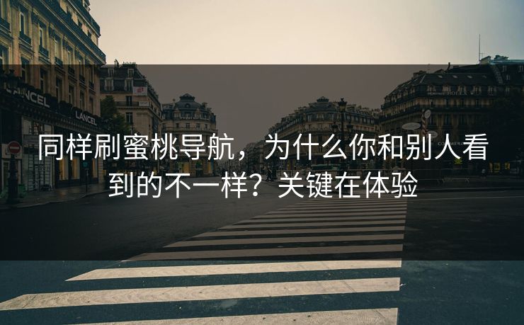 同样刷蜜桃导航，为什么你和别人看到的不一样？关键在体验