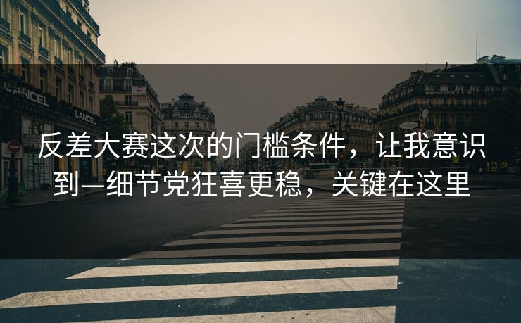 反差大赛这次的门槛条件，让我意识到—细节党狂喜更稳，关键在这里