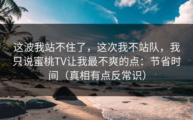 这波我站不住了，这次我不站队，我只说蜜桃TV让我最不爽的点：节省时间（真相有点反常识）