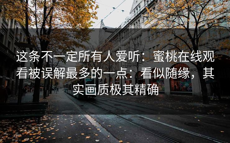 这条不一定所有人爱听：蜜桃在线观看被误解最多的一点：看似随缘，其实画质极其精确
