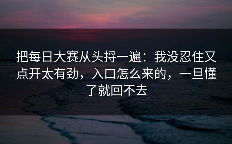 把每日大赛从头捋一遍：我没忍住又点开太有劲，入口怎么来的，一旦懂了就回不去