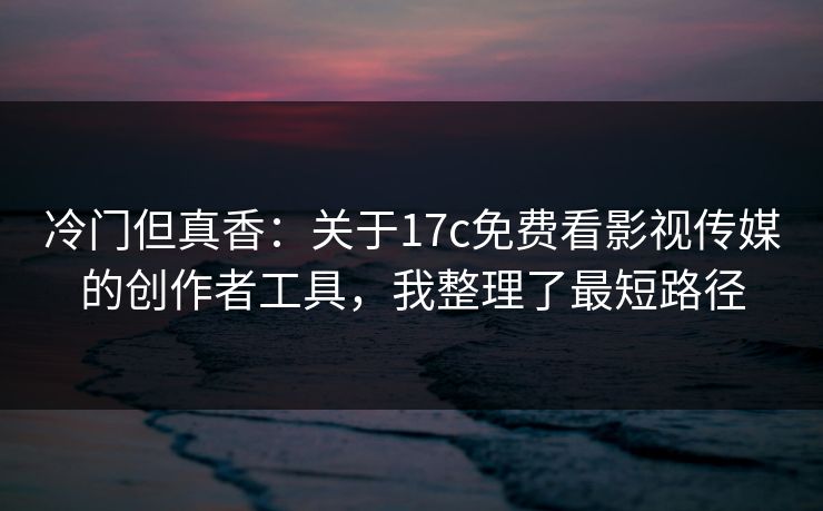 冷门但真香：关于17c免费看影视传媒的创作者工具，我整理了最短路径