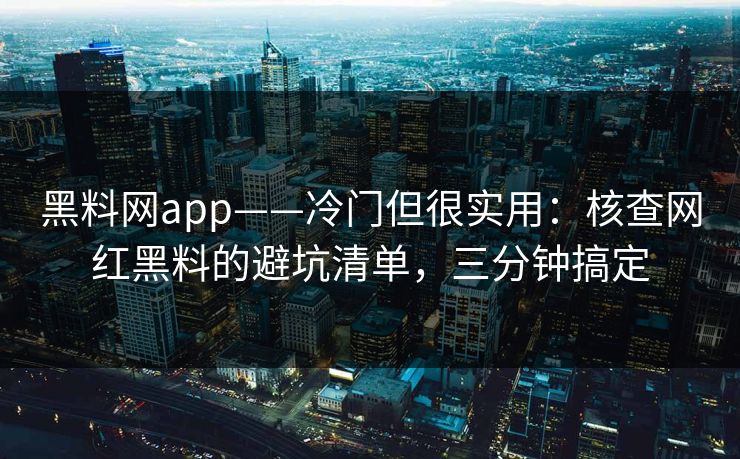 黑料网app——冷门但很实用：核查网红黑料的避坑清单，三分钟搞定