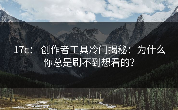 17c： 创作者工具冷门揭秘：为什么你总是刷不到想看的？