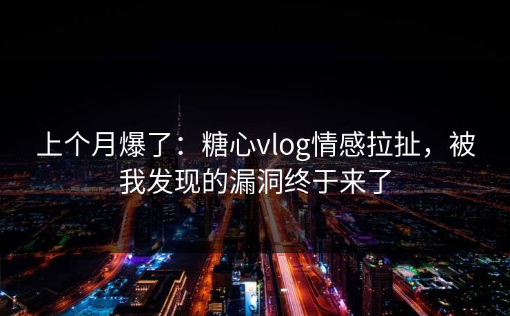 上个月爆了：糖心vlog情感拉扯，被我发现的漏洞终于来了