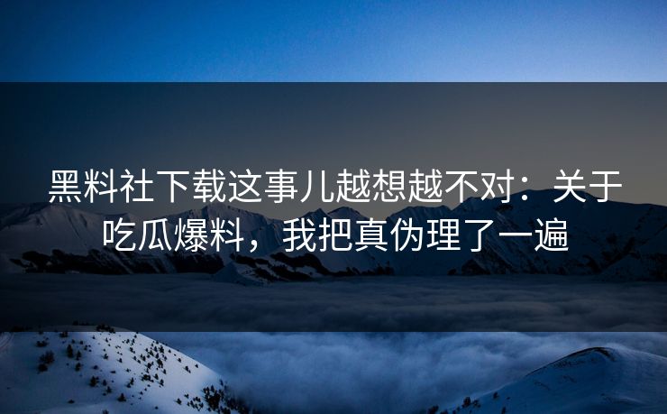 黑料社下载这事儿越想越不对：关于吃瓜爆料，我把真伪理了一遍